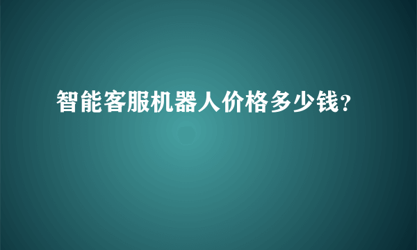 智能客服机器人价格多少钱？