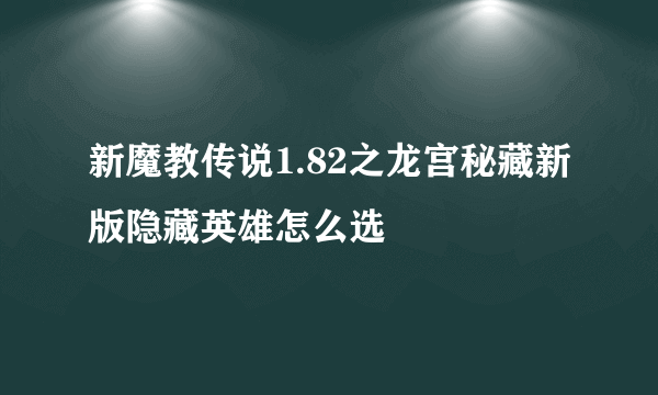 新魔教传说1.82之龙宫秘藏新版隐藏英雄怎么选