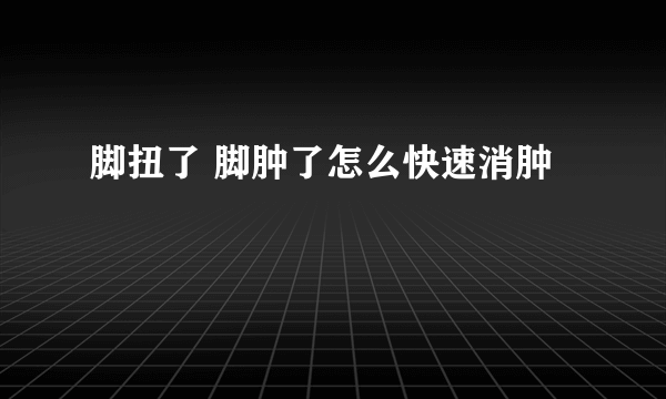 脚扭了 脚肿了怎么快速消肿