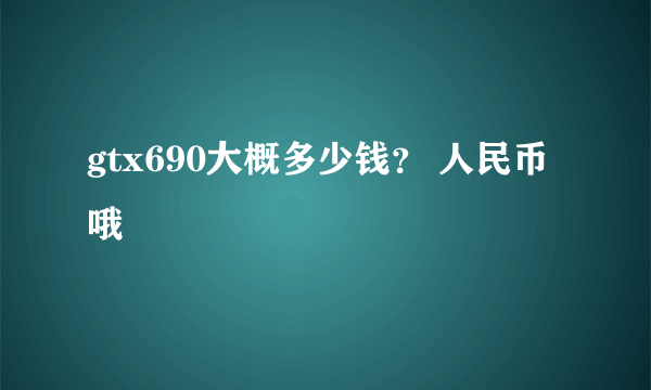 gtx690大概多少钱？ 人民币哦