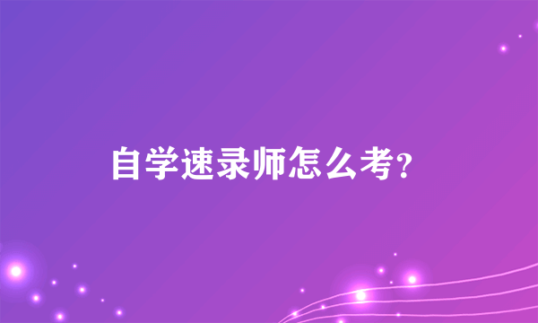 自学速录师怎么考？