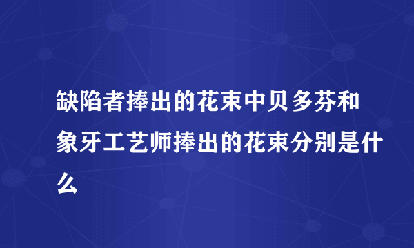 缺陷者捧出的花束中贝多芬和象牙工艺师捧出的花束分别是什么