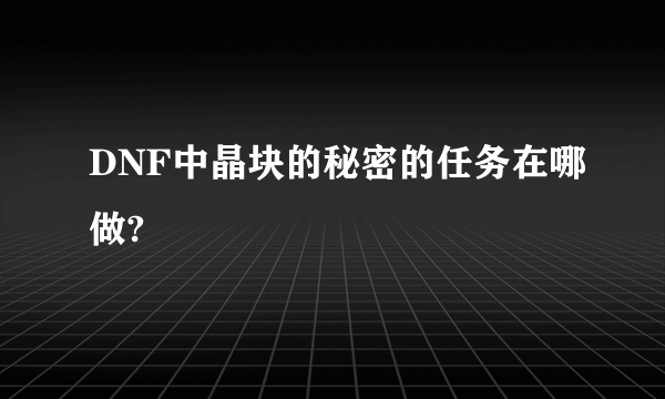 DNF中晶块的秘密的任务在哪做?