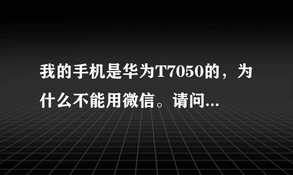 我的手机是华为T7050的，为什么不能用微信。请问以后会开发这型号的手机用微信吗。谢谢