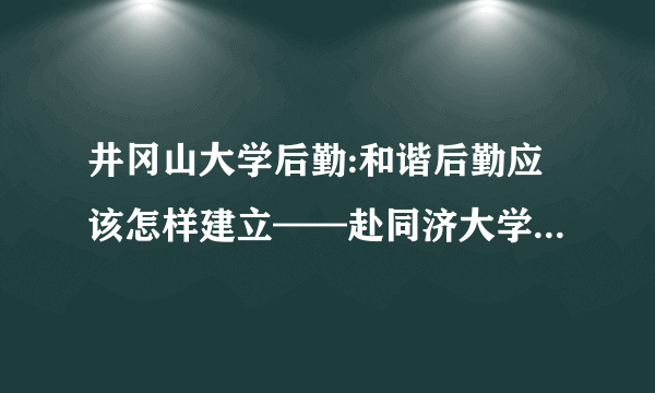 井冈山大学后勤:和谐后勤应该怎样建立——赴同济大学挂职学习心得体会