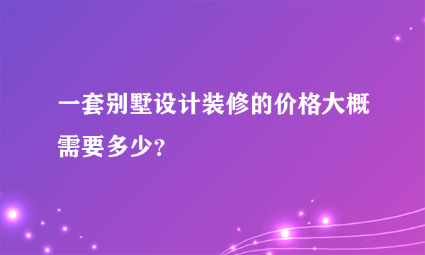 一套别墅设计装修的价格大概需要多少？