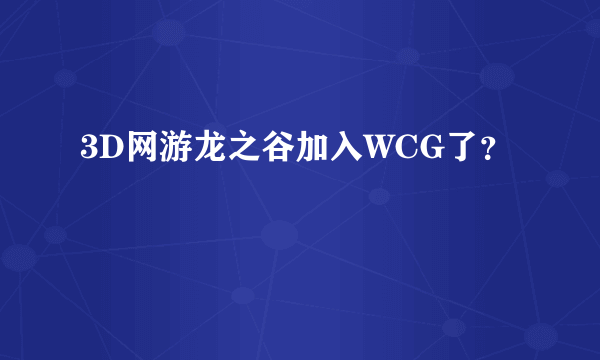 3D网游龙之谷加入WCG了？