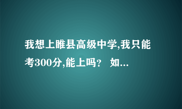 我想上睢县高级中学,我只能考300分,能上吗？ 如果上要拿多少钱给个范围。