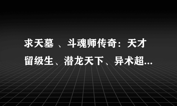 求天墓 、斗魂师传奇：天才留级生、潜龙天下、异术超能：超级异能学生这几本书的全本、高分悬赏、