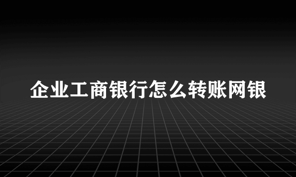 企业工商银行怎么转账网银