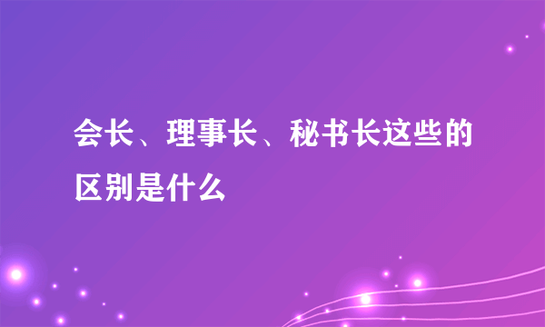 会长、理事长、秘书长这些的区别是什么