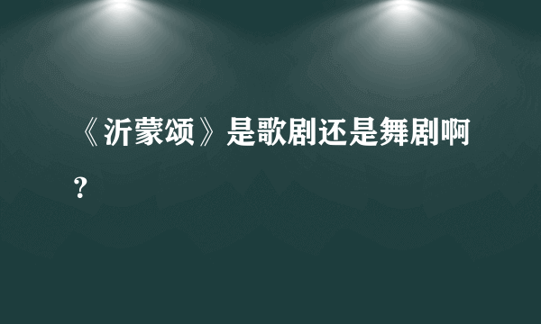 《沂蒙颂》是歌剧还是舞剧啊？