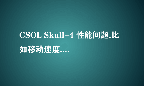 CSOL Skull-4 性能问题,比如移动速度.求科普!