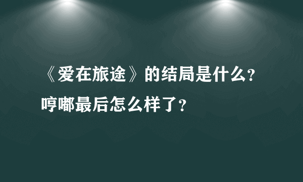 《爱在旅途》的结局是什么？哼嘟最后怎么样了？