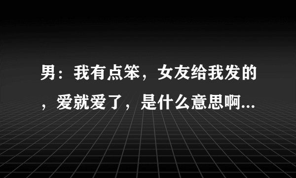 男：我有点笨，女友给我发的，爱就爱了，是什么意思啊？表达什么含义？