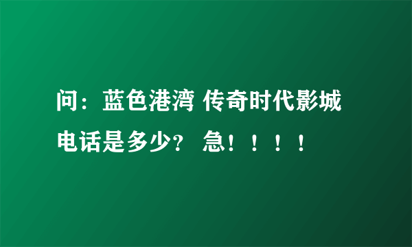 问：蓝色港湾 传奇时代影城电话是多少？ 急！！！！