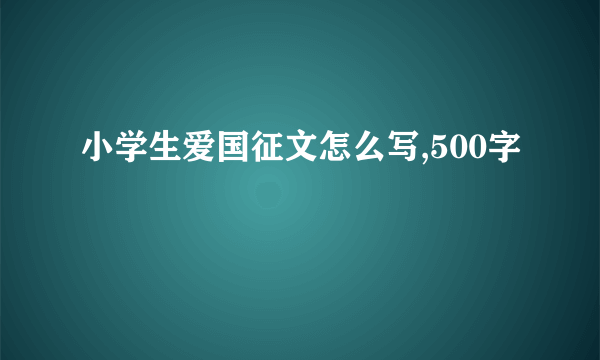 小学生爱国征文怎么写,500字