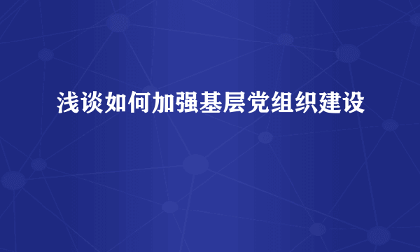 浅谈如何加强基层党组织建设