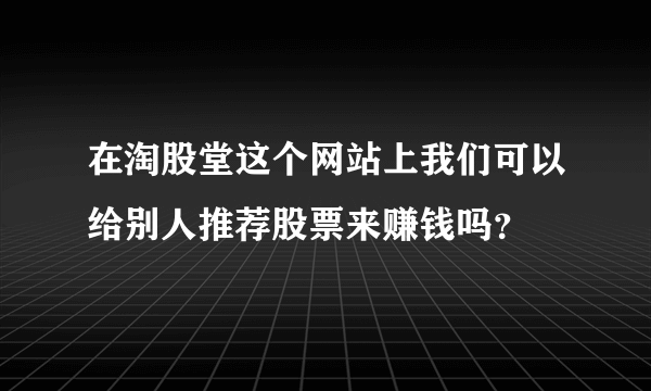 在淘股堂这个网站上我们可以给别人推荐股票来赚钱吗？