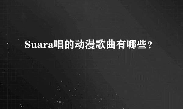 Suara唱的动漫歌曲有哪些？