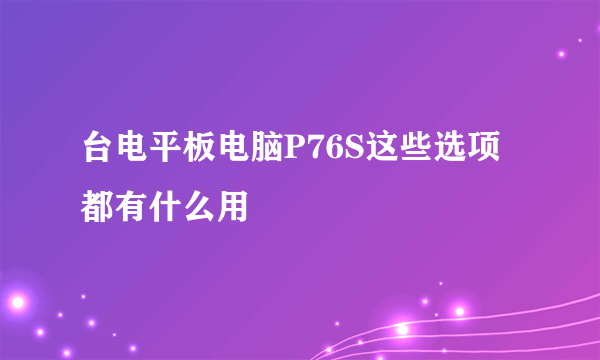 台电平板电脑P76S这些选项都有什么用