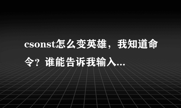 csonst怎么变英雄，我知道命令？谁能告诉我输入的名字是哪个名字？