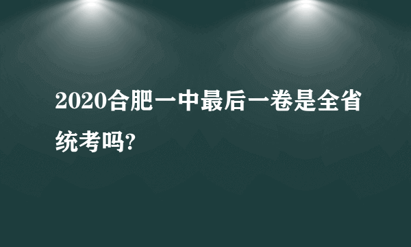 2020合肥一中最后一卷是全省统考吗?