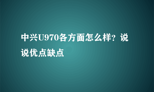 中兴U970各方面怎么样？说说优点缺点