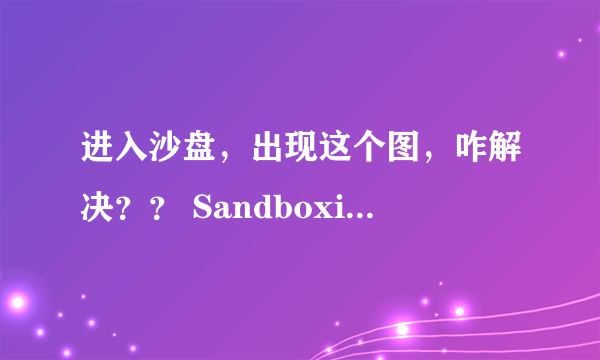 进入沙盘，出现这个图，咋解决？？ Sandboxie消息 SBIE2306 无法定位用户目录 SBIE2304 初始化Start.exe进