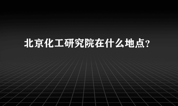 北京化工研究院在什么地点？