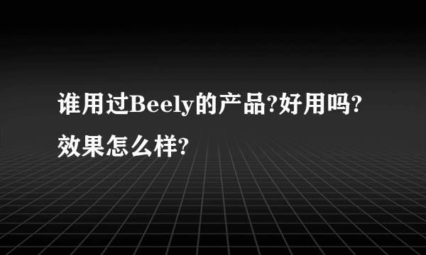 谁用过Beely的产品?好用吗?效果怎么样?