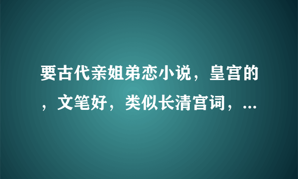 要古代亲姐弟恋小说，皇宫的，文笔好，类似长清宫词，姐姐一定要嫁人，弟弟后来当皇帝的。结局最好是悲的