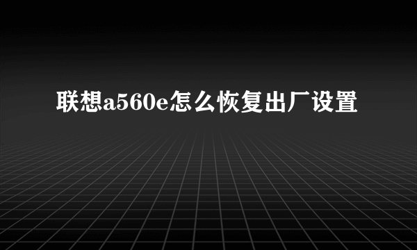 联想a560e怎么恢复出厂设置