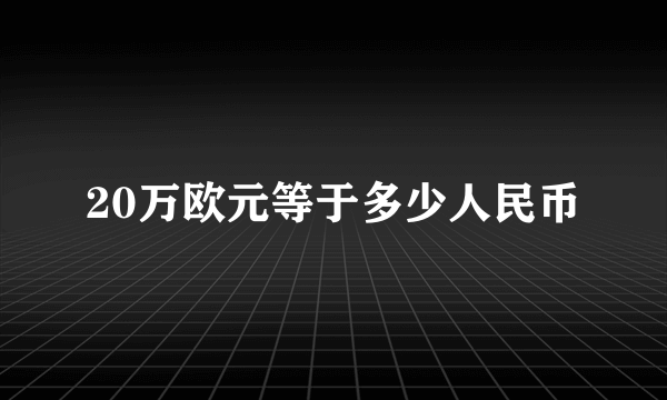 20万欧元等于多少人民币