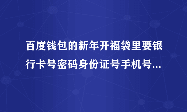 百度钱包的新年开福袋里要银行卡号密码身份证号手机号是骗人的？