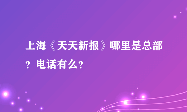 上海《天天新报》哪里是总部？电话有么？