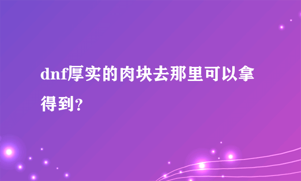 dnf厚实的肉块去那里可以拿得到？