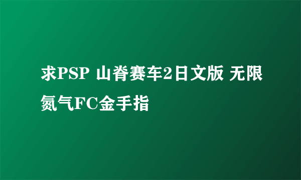 求PSP 山脊赛车2日文版 无限氮气FC金手指