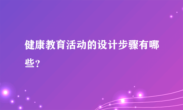 健康教育活动的设计步骤有哪些？