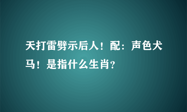 天打雷劈示后人！配：声色犬马！是指什么生肖？