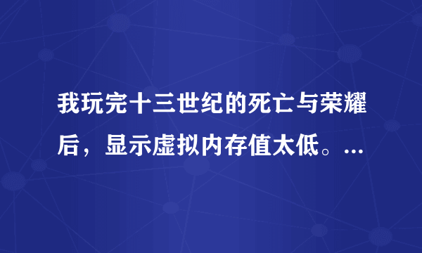 我玩完十三世纪的死亡与荣耀后，显示虚拟内存值太低。怎么的C盘还有一半没用，怎么会特别卡？