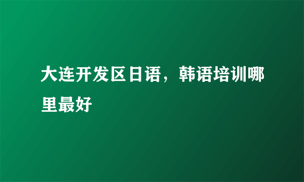 大连开发区日语，韩语培训哪里最好