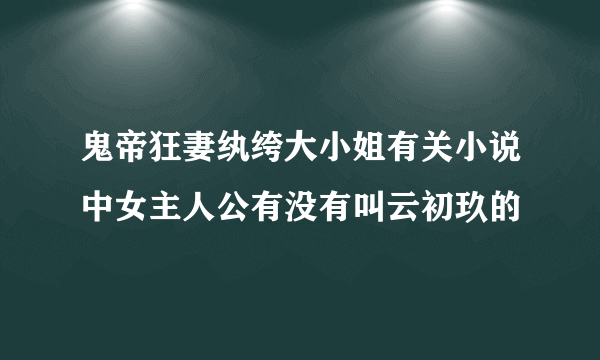 鬼帝狂妻纨绔大小姐有关小说中女主人公有没有叫云初玖的