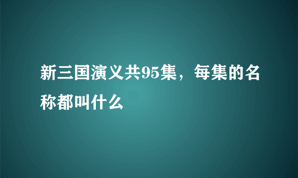 新三国演义共95集，每集的名称都叫什么