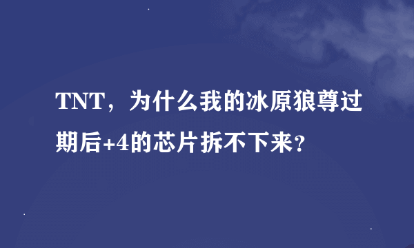 TNT，为什么我的冰原狼尊过期后+4的芯片拆不下来？