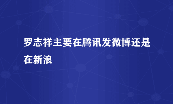 罗志祥主要在腾讯发微博还是在新浪