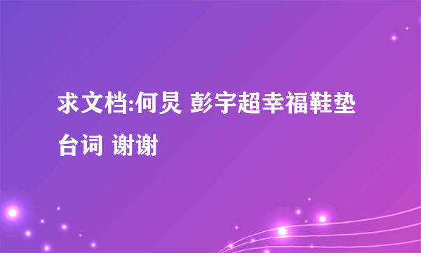 求文档:何炅 彭宇超幸福鞋垫台词 谢谢