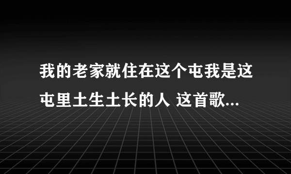 我的老家就住在这个屯我是这屯里土生土长的人 这首歌是谁唱的 歌名叫什么