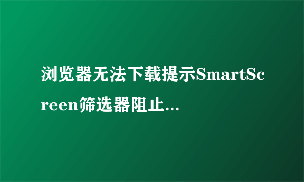 浏览器无法下载提示SmartScreen筛选器阻止怎么办?