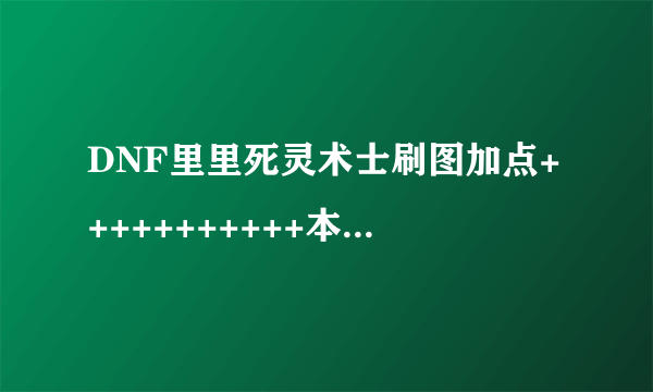 DNF里里死灵术士刷图加点+++++++++++本人56灵魂收割者武器和防具选什么好呢？？本人贫民